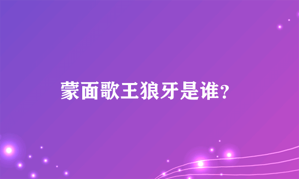 蒙面歌王狼牙是谁？