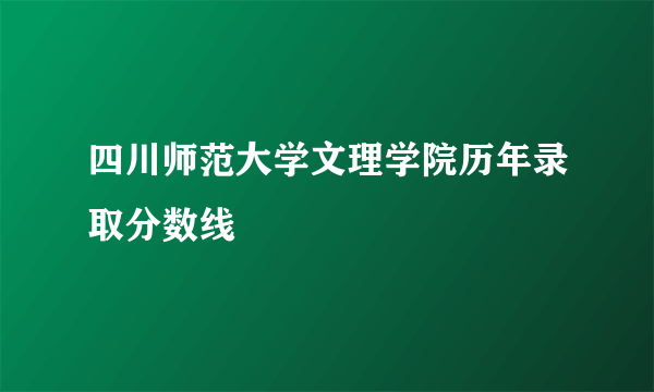 四川师范大学文理学院历年录取分数线