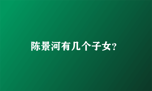 陈景河有几个子女？