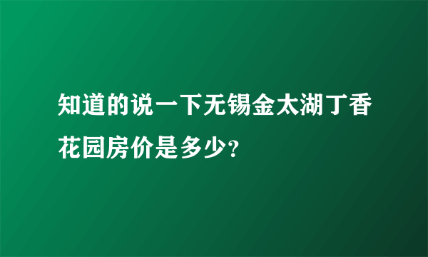 知道的说一下无锡金太湖丁香花园房价是多少？