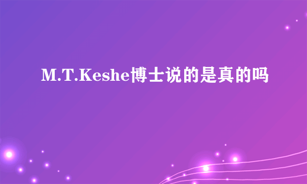 M.T.Keshe博士说的是真的吗