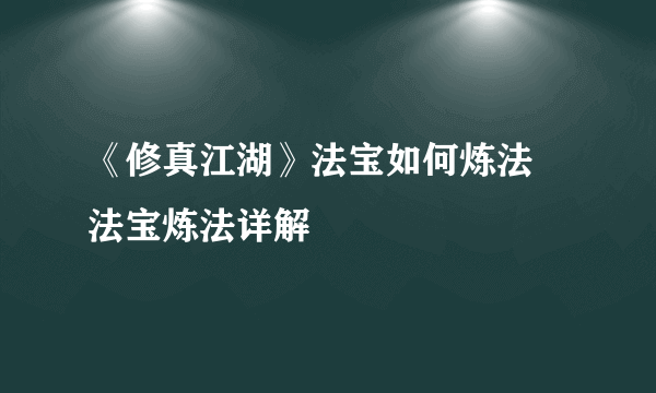 《修真江湖》法宝如何炼法 法宝炼法详解