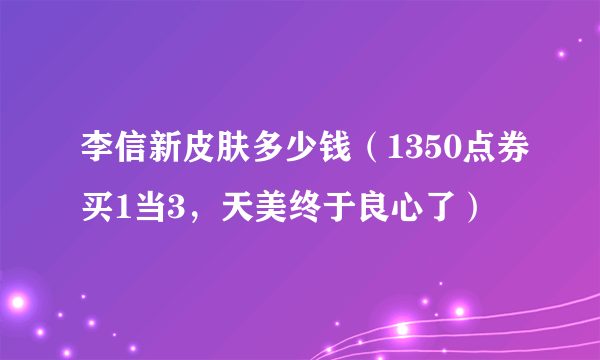 李信新皮肤多少钱（1350点券买1当3，天美终于良心了）