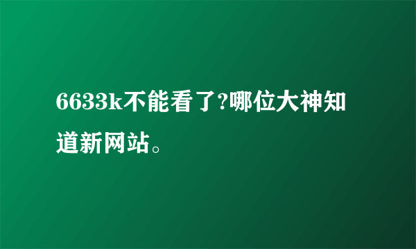 6633k不能看了?哪位大神知道新网站。