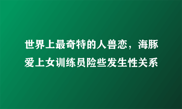 世界上最奇特的人兽恋，海豚爱上女训练员险些发生性关系