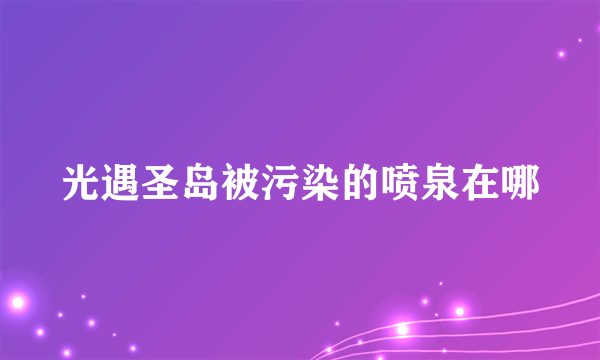 光遇圣岛被污染的喷泉在哪