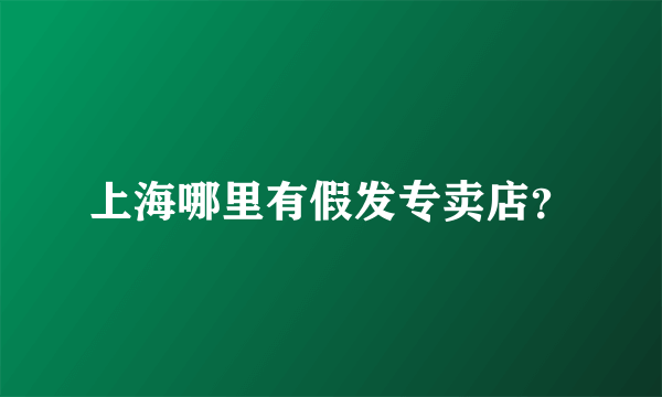 上海哪里有假发专卖店？