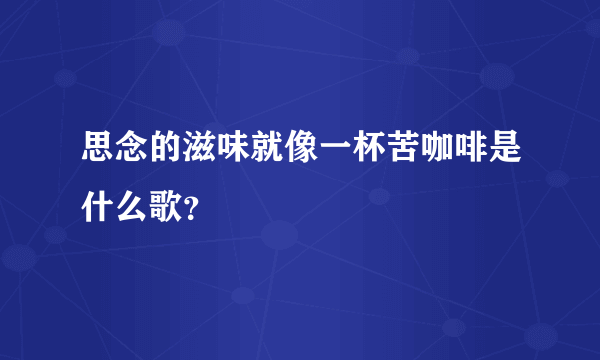 思念的滋味就像一杯苦咖啡是什么歌？
