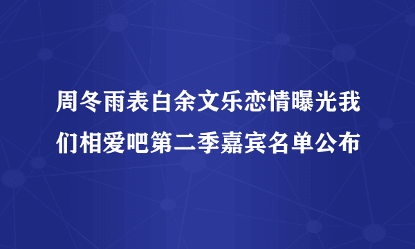 周冬雨表白余文乐恋情曝光我们相爱吧第二季嘉宾名单公布