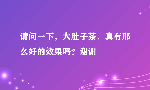 请问一下，大肚子茶，真有那么好的效果吗？谢谢