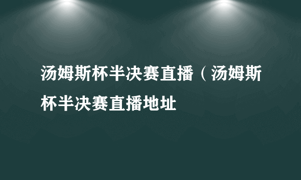 汤姆斯杯半决赛直播（汤姆斯杯半决赛直播地址