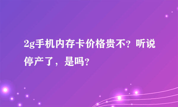 2g手机内存卡价格贵不？听说停产了，是吗？