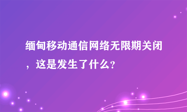 缅甸移动通信网络无限期关闭，这是发生了什么？