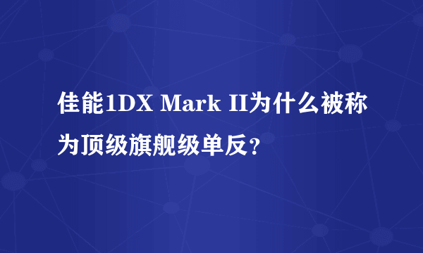 佳能1DX Mark II为什么被称为顶级旗舰级单反？