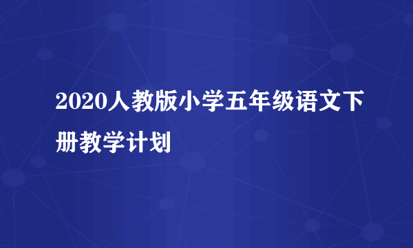 2020人教版小学五年级语文下册教学计划