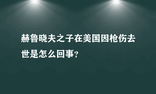 赫鲁晓夫之子在美国因枪伤去世是怎么回事？