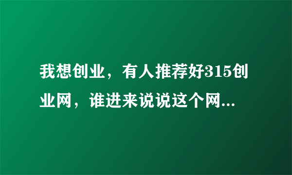 我想创业，有人推荐好315创业网，谁进来说说这个网站如何？