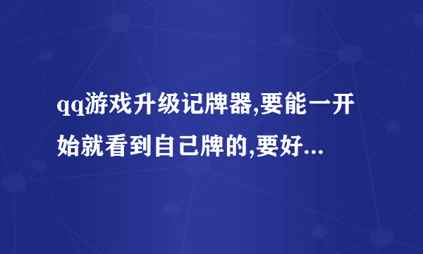 qq游戏升级记牌器,要能一开始就看到自己牌的,要好用兵,给100分哦