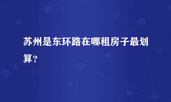 苏州是东环路在哪租房子最划算？