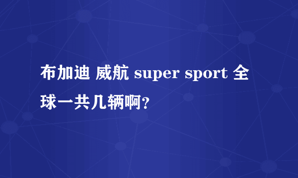 布加迪 威航 super sport 全球一共几辆啊？