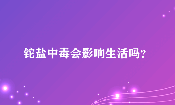 铊盐中毒会影响生活吗？