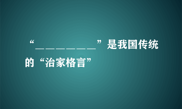 “＿＿＿＿＿＿”是我国传统的“治家格言”