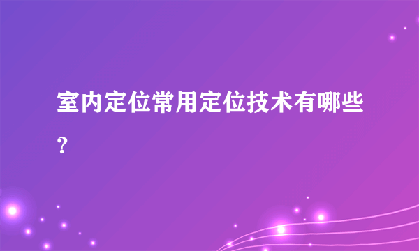 室内定位常用定位技术有哪些？