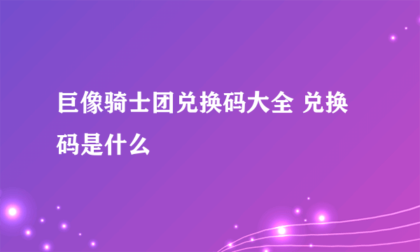 巨像骑士团兑换码大全 兑换码是什么