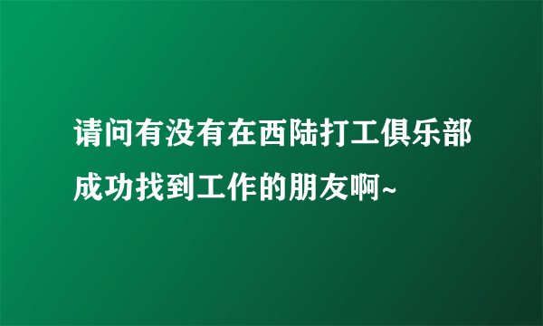 请问有没有在西陆打工俱乐部成功找到工作的朋友啊~