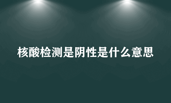 核酸检测是阴性是什么意思