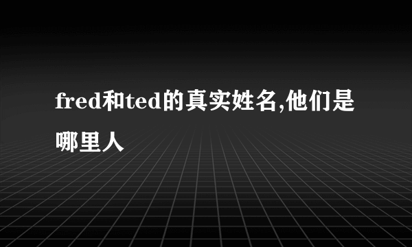 fred和ted的真实姓名,他们是哪里人