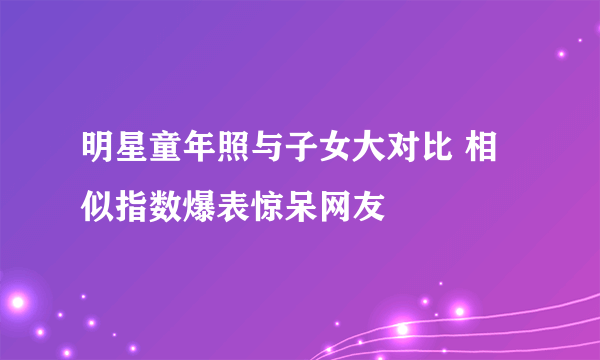 明星童年照与子女大对比 相似指数爆表惊呆网友 
