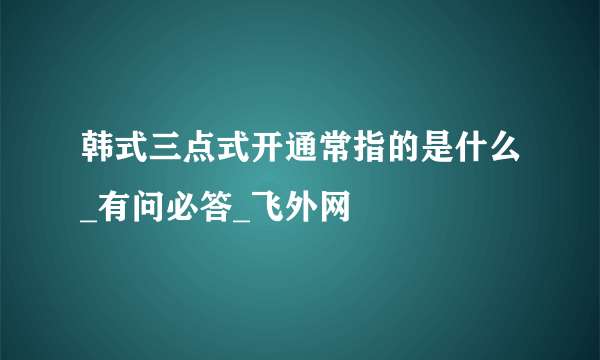 韩式三点式开通常指的是什么_有问必答_飞外网