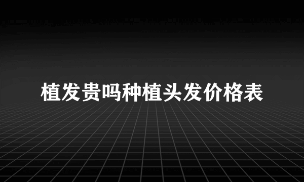 植发贵吗种植头发价格表