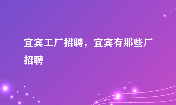 宜宾工厂招聘，宜宾有那些厂招聘