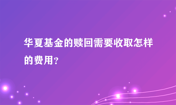 华夏基金的赎回需要收取怎样的费用？