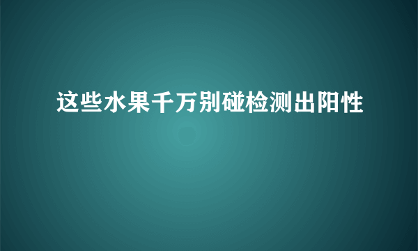 这些水果千万别碰检测出阳性
