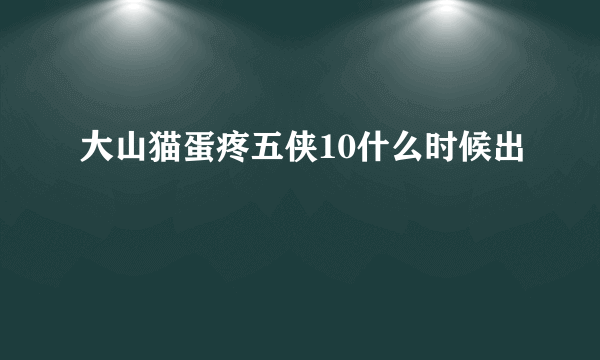 大山猫蛋疼五侠10什么时候出