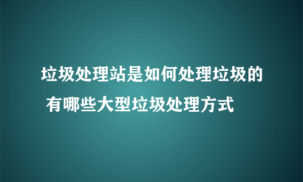 垃圾处理站是如何处理垃圾的 有哪些大型垃圾处理方式