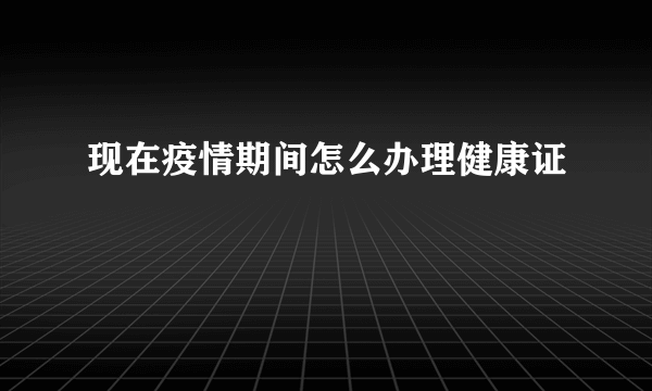 现在疫情期间怎么办理健康证