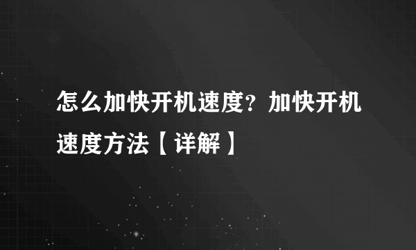 怎么加快开机速度？加快开机速度方法【详解】