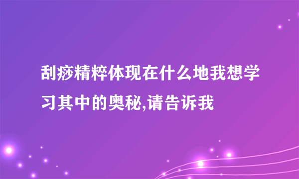 刮痧精粹体现在什么地我想学习其中的奥秘,请告诉我