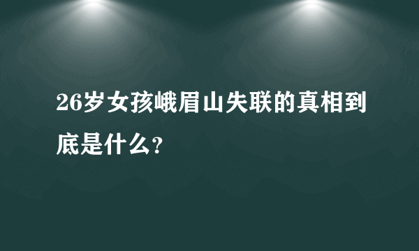 26岁女孩峨眉山失联的真相到底是什么？