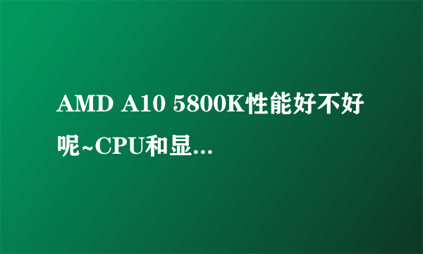 AMD A10 5800K性能好不好呢~CPU和显卡都属于什么级别的呢~