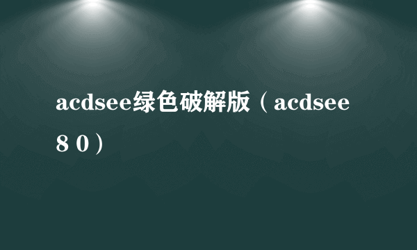 acdsee绿色破解版（acdsee 8 0）