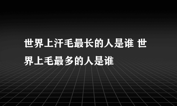 世界上汗毛最长的人是谁 世界上毛最多的人是谁