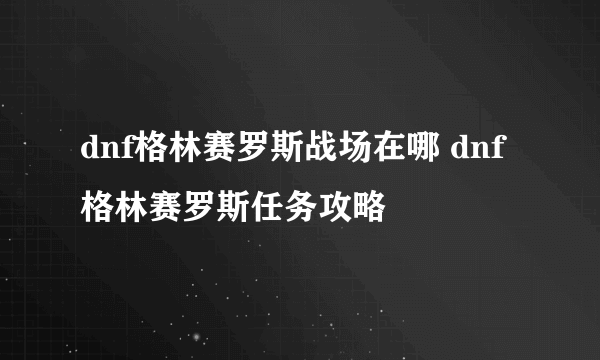 dnf格林赛罗斯战场在哪 dnf格林赛罗斯任务攻略