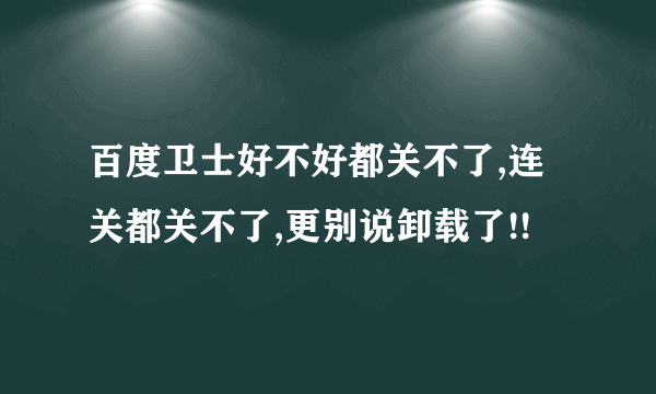 百度卫士好不好都关不了,连关都关不了,更别说卸载了!!
