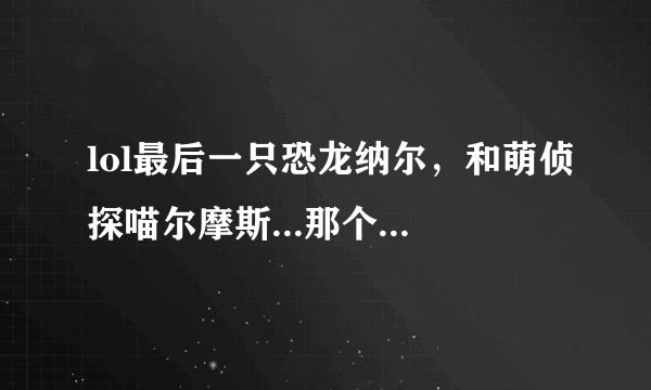 lol最后一只恐龙纳尔，和萌侦探喵尔摩斯...那个皮肤好看值得买一点...