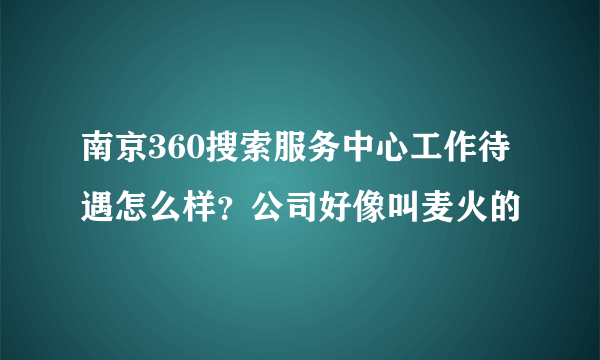 南京360搜索服务中心工作待遇怎么样？公司好像叫麦火的